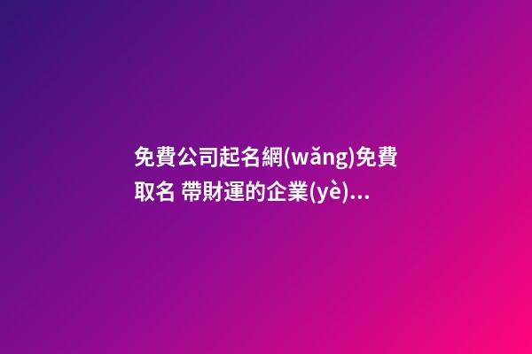 免費公司起名網(wǎng)免費取名 帶財運的企業(yè)起名大全-名學網(wǎng)-第1張-公司起名-玄機派